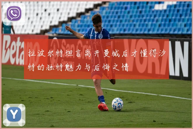 拉波尔特坦言离开曼城后才懂得沙特的独特魅力与后悔之情