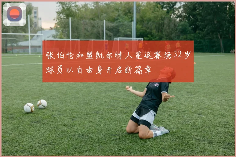 张伯伦加盟凯尔特人重返赛场32岁球员以自由身开启新篇章