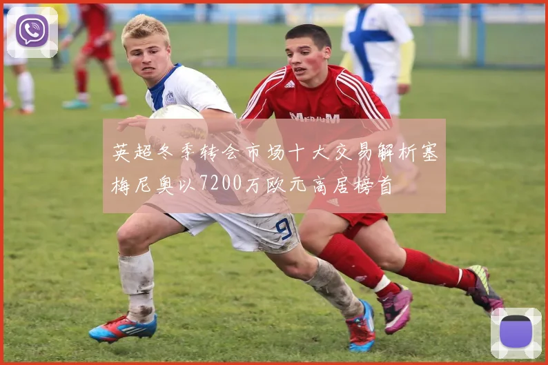 英超冬季转会市场十大交易解析塞梅尼奥以7200万欧元高居榜首