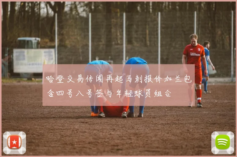 哈登交易传闻再起马刺报价加兰包含四号八号签与年轻球员组合