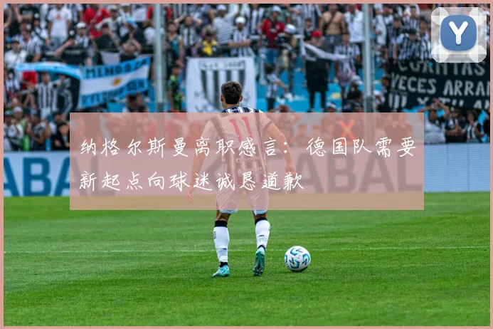 纳格尔斯曼离职感言：德国队需要新起点向球迷诚恳道歉