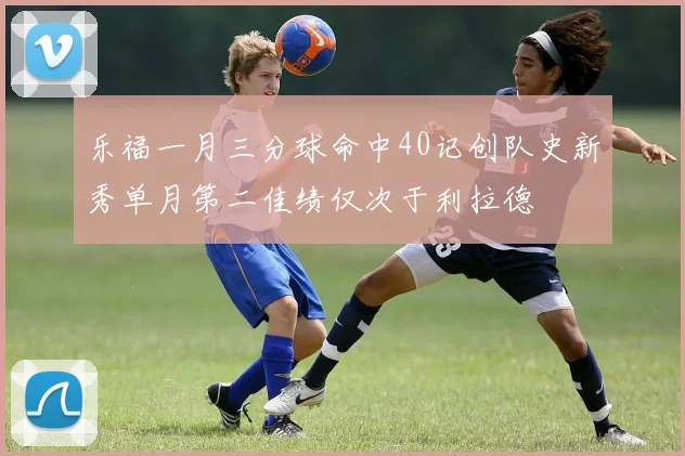 乐福一月三分球命中40记创队史新秀单月第二佳绩仅次于利拉德