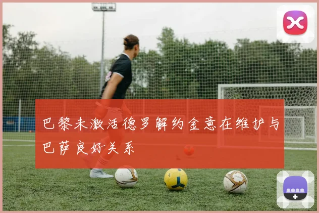 巴黎未激活德罗解约金意在维护与巴萨良好关系