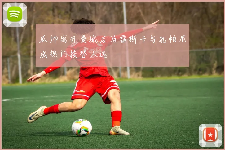 瓜帅离开曼城后马雷斯卡与孔帕尼成热门接替人选