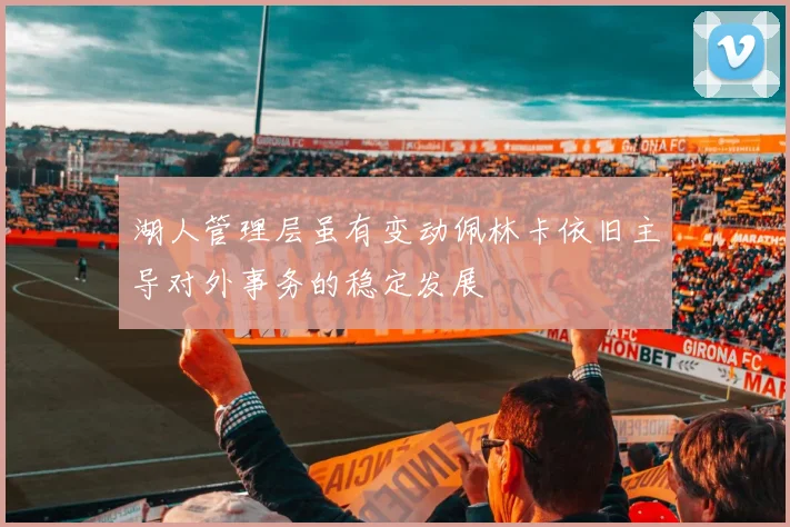 湖人管理层虽有变动佩林卡依旧主导对外事务的稳定发展