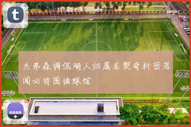 杰弗森调侃湖人归属东契奇科密若闻必将围堵球馆