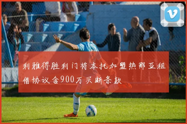利雅得胜利门将本托加盟热那亚租借协议含900万买断条款