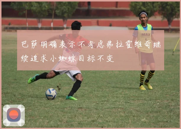 巴萨明确表示不考虑弗拉霍维奇继续追求小蜘蛛目标不变