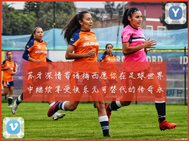苏牙深情寄语梅西愿你在足球世界中继续享受快乐无可替代的传奇永存