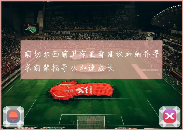前切尔西前卫布里奇建议加纳乔寻求前辈指导以加速成长