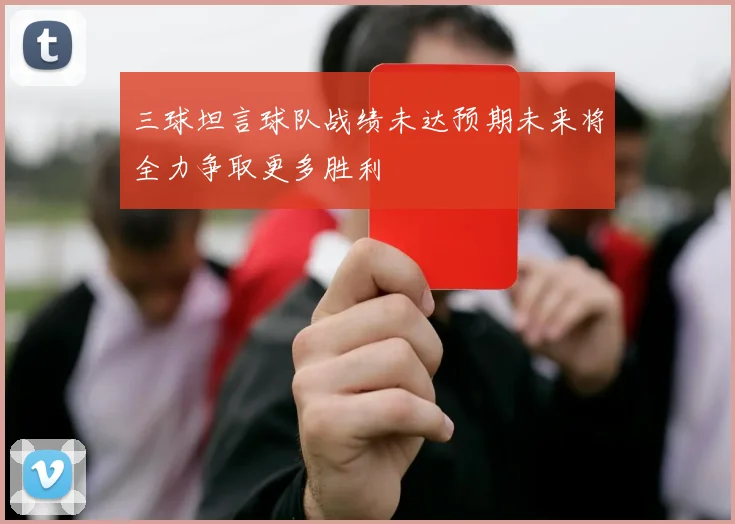 三球坦言球队战绩未达预期未来将全力争取更多胜利