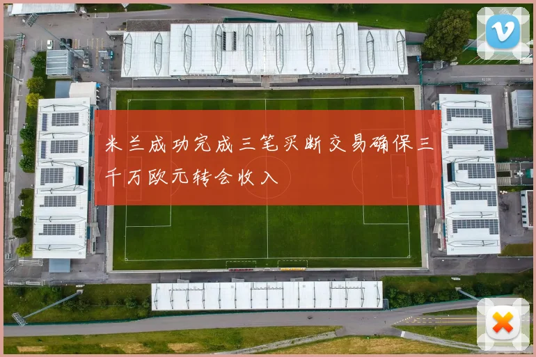 米兰成功完成三笔买断交易确保三千万欧元转会收入