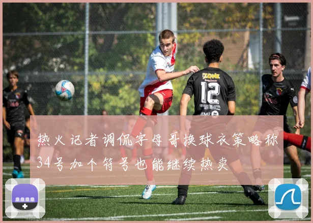 热火记者调侃字母哥换球衣策略称34号加个符号也能继续热卖