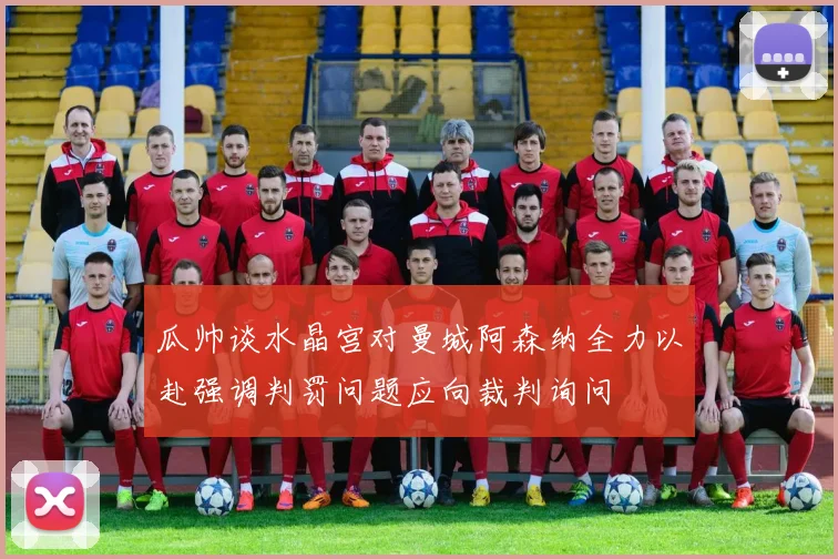 瓜帅谈水晶宫对曼城阿森纳全力以赴强调判罚问题应向裁判询问