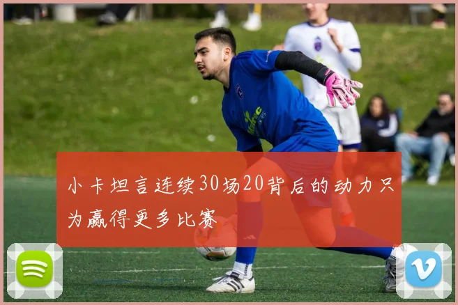 小卡坦言连续30场20背后的动力只为赢得更多比赛