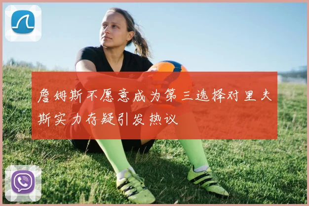 詹姆斯不愿意成为第三选择对里夫斯实力存疑引发热议
