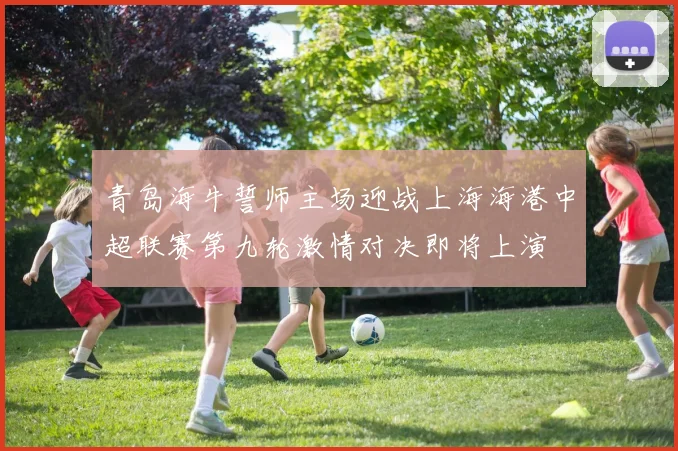 青岛海牛誓师主场迎战上海海港中超联赛第九轮激情对决即将上演