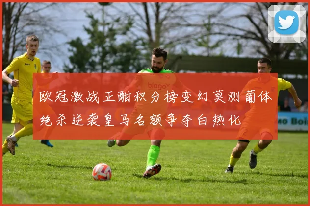 欧冠激战正酣积分榜变幻莫测葡体绝杀逆袭皇马名额争夺白热化