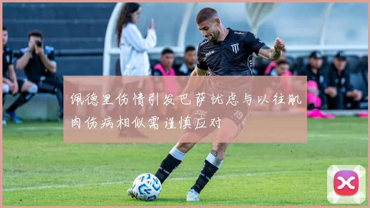 佩德里伤情引发巴萨忧虑与以往肌肉伤病相似需谨慎应对