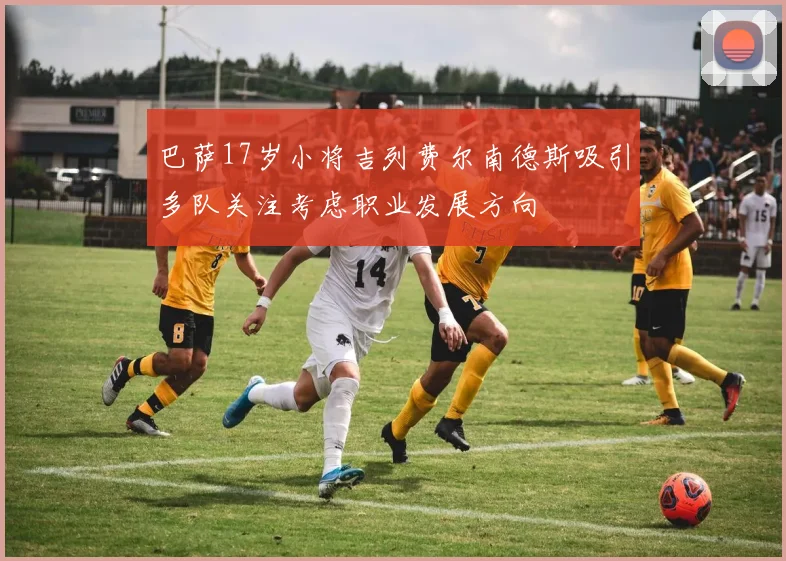 巴萨17岁小将吉列费尔南德斯吸引多队关注考虑职业发展方向