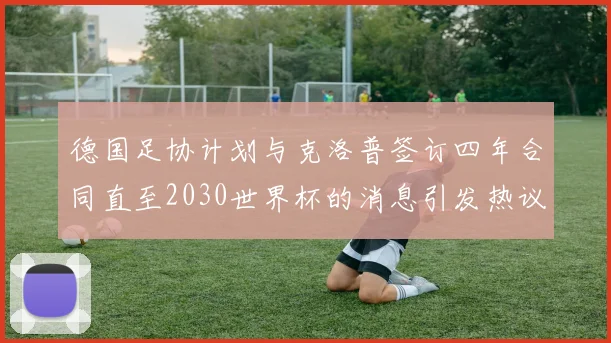 德国足协计划与克洛普签订四年合同直至2030世界杯的消息引发热议