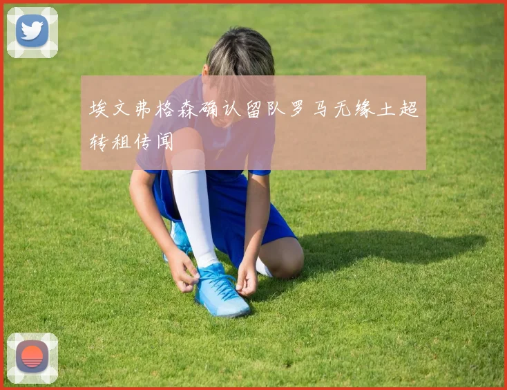 埃文弗格森确认留队罗马无缘土超转租传闻