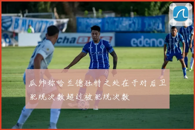 瓜帅称哈兰德独特之处在于对后卫犯规次数超过被犯规次数