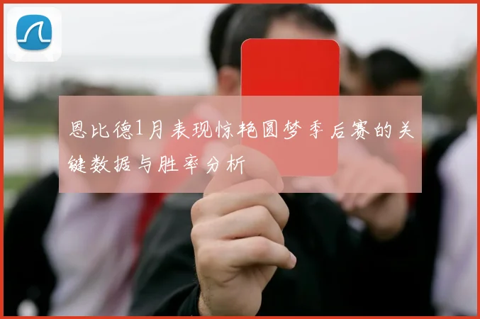 恩比德1月表现惊艳圆梦季后赛的关键数据与胜率分析