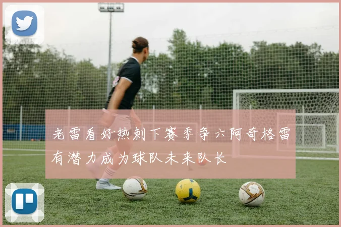 老雷看好热刺下赛季争六阿奇格雷有潜力成为球队未来队长