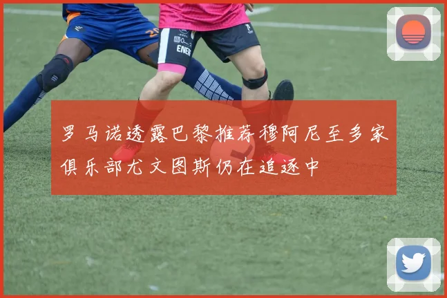 罗马诺透露巴黎推荐穆阿尼至多家俱乐部尤文图斯仍在追逐中