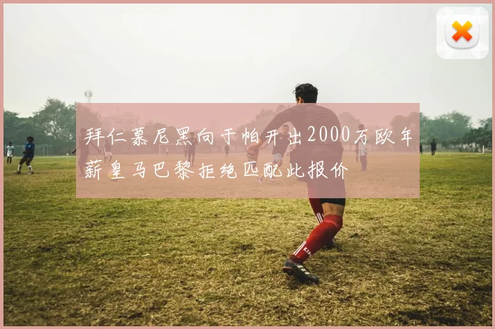 拜仁慕尼黑向于帕开出2000万欧年薪皇马巴黎拒绝匹配此报价