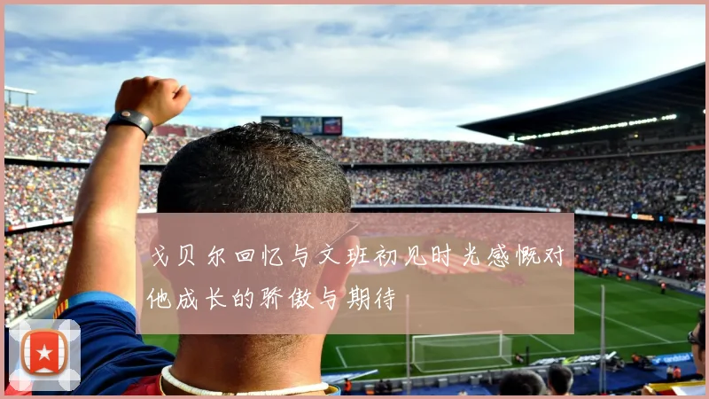 戈贝尔回忆与文班初见时光感慨对他成长的骄傲与期待