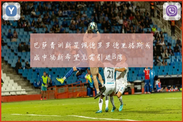 巴萨青训新星佩德罗罗德里格斯或成中场新希望无需引进B席