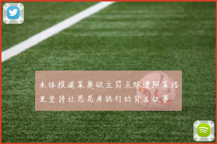 米体报道莱奥欲主罚点球遭阿莱格里坚持让恩昆库执行的背后故事