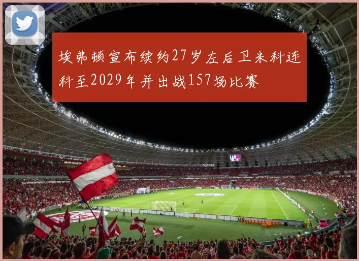 埃弗顿宣布续约27岁左后卫米科连科至2029年并出战157场比赛